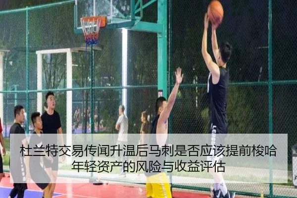 杜兰特交易传闻升温后马刺是否应该提前梭哈年轻资产的风险与收益评估
