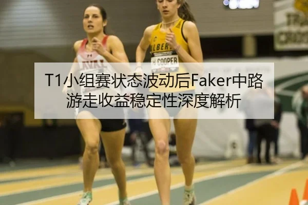 T1小组赛状态波动后Faker中路游走收益稳定性深度解析