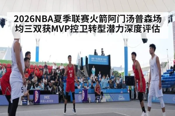 2026NBA夏季联赛火箭阿门汤普森场均三双获MVP控卫转型潜力深度评估