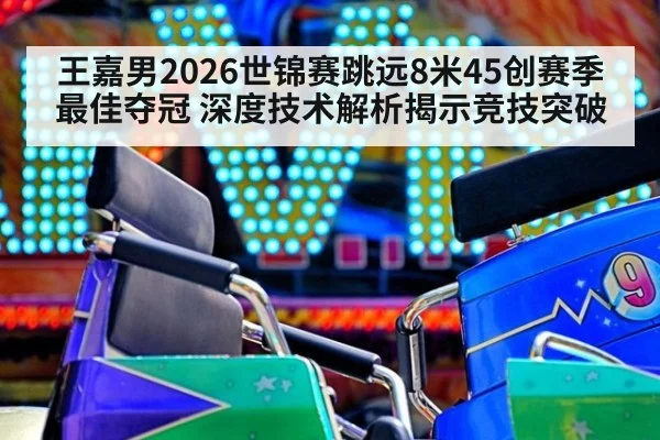 王嘉男2026世锦赛跳远8米45创赛季最佳夺冠 深度技术解析揭示竞技突破