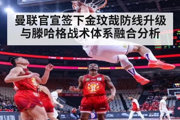 曼联官宣签下金玟哉防线升级与滕哈格战术体系融合分析