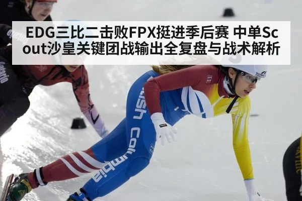EDG三比二击败FPX挺进季后赛 中单Scout沙皇关键团战输出全复盘与战术解析
