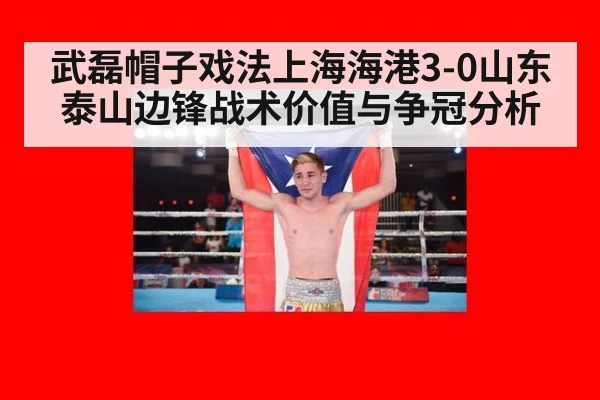 武磊帽子戏法上海海港3-0山东泰山边锋战术价值与争冠分析