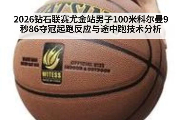 2026钻石联赛尤金站男子100米科尔曼9秒86夺冠起跑反应与途中跑技术分析