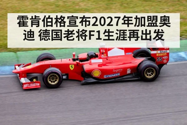 霍肯伯格宣布2027年加盟奥迪 德国老将F1生涯再出发